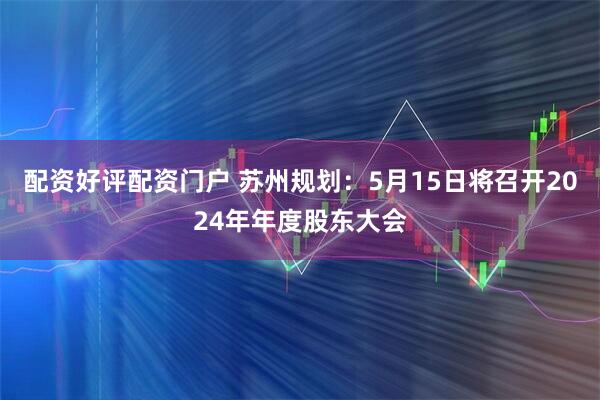 配资好评配资门户 苏州规划：5月15日将召开2024年年度股东大会