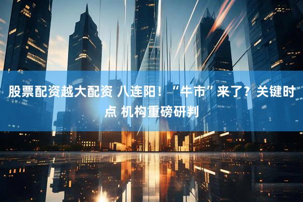 股票配资越大配资 八连阳！“牛市”来了？关键时点 机构重磅研判