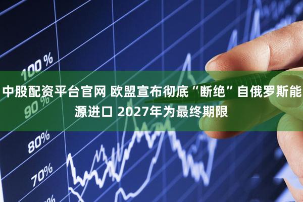 中股配资平台官网 欧盟宣布彻底“断绝”自俄罗斯能源进口 2027年为最终期限