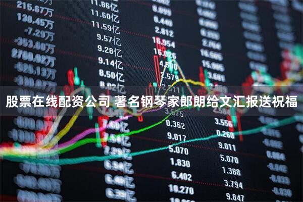 股票在线配资公司 著名钢琴家郎朗给文汇报送祝福