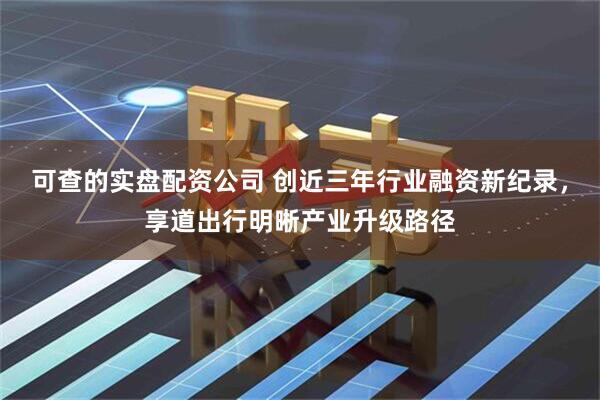 可查的实盘配资公司 创近三年行业融资新纪录，享道出行明晰产业升级路径