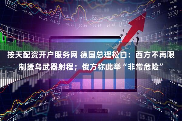 按天配资开户服务网 德国总理松口：西方不再限制援乌武器射程；俄方称此举“非常危险”