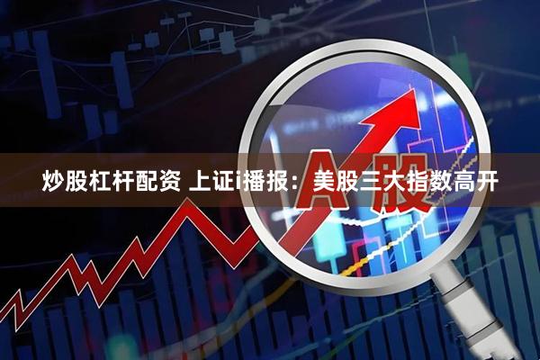 炒股杠杆配资 上证i播报：美股三大指数高开