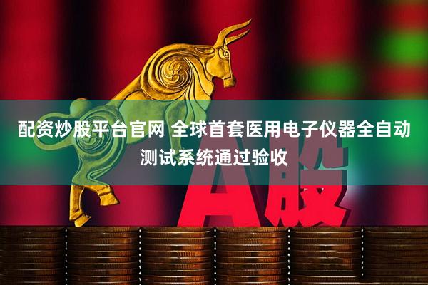 配资炒股平台官网 全球首套医用电子仪器全自动测试系统通过验收