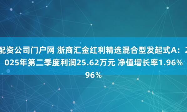 配资公司门户网 浙商汇金红利精选混合型发起式A：2025年第二季度利润25.62万元 净值增长率1.96%