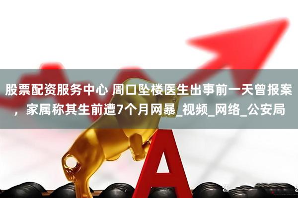 股票配资服务中心 周口坠楼医生出事前一天曾报案，家属称其生前遭7个月网暴_视频_网络_公安局