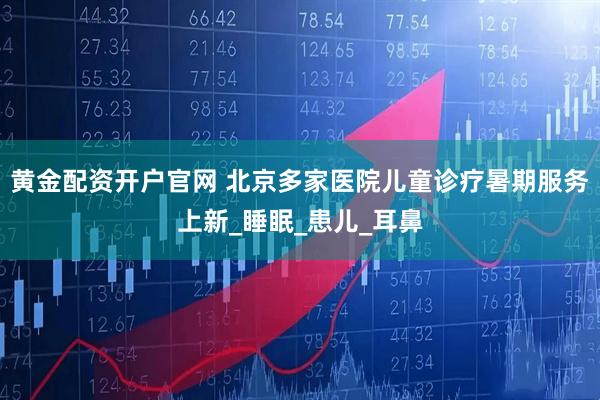 黄金配资开户官网 北京多家医院儿童诊疗暑期服务上新_睡眠_患儿_耳鼻