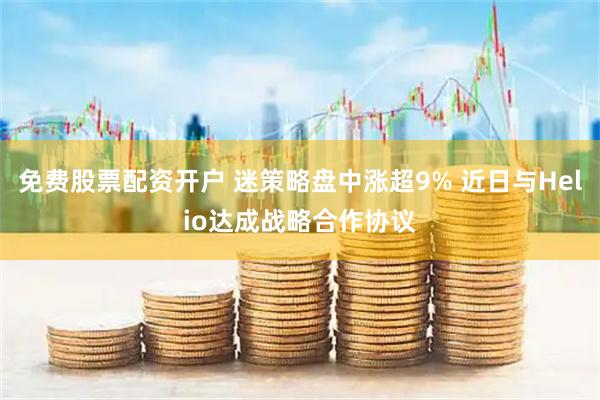 免费股票配资开户 迷策略盘中涨超9% 近日与Helio达成战略合作协议