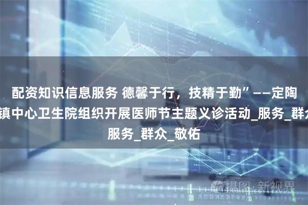 配资知识信息服务 德馨于行，技精于勤”——定陶区张湾镇中心卫生院组织开展医师节主题义诊活动_服务_群众_敬佑