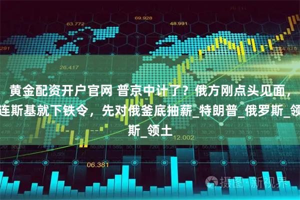 黄金配资开户官网 普京中计了？俄方刚点头见面，泽连斯基就下铁令，先对俄釜底抽薪_特朗普_俄罗斯_领土