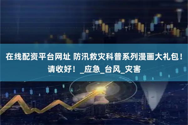 在线配资平台网址 防汛救灾科普系列漫画大礼包！请收好！_应急_台风_灾害