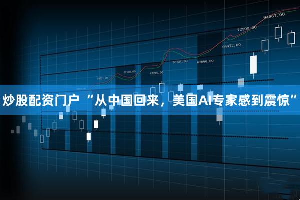炒股配资门户 “从中国回来，美国AI专家感到震惊”