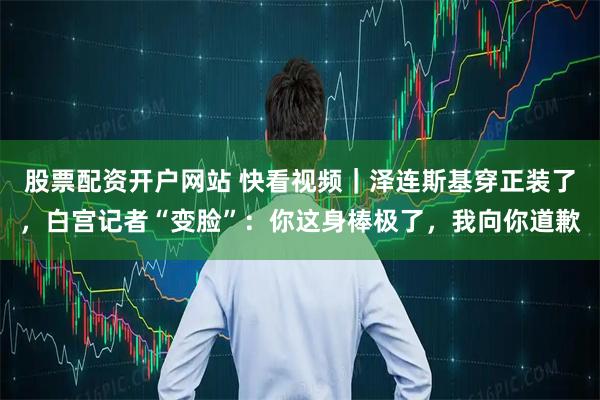 股票配资开户网站 快看视频｜泽连斯基穿正装了，白宫记者“变脸”：你这身棒极了，我向你道歉