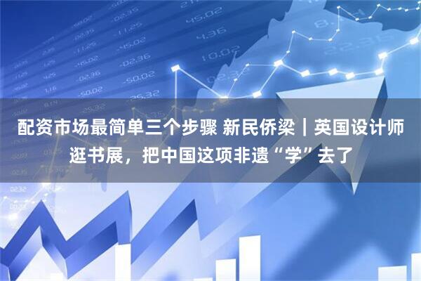 配资市场最简单三个步骤 新民侨梁｜英国设计师逛书展，把中国这项非遗“学”去了