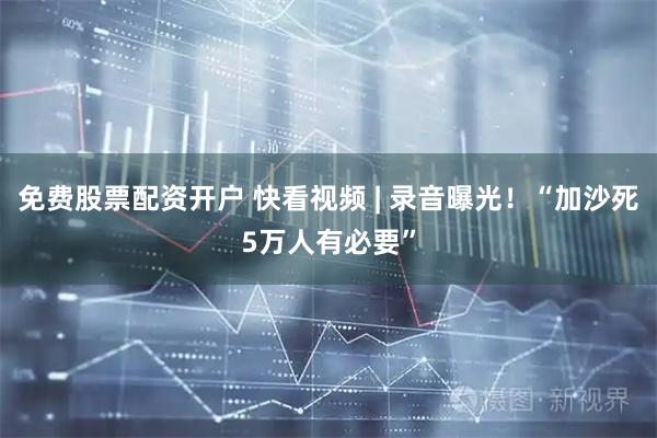 免费股票配资开户 快看视频 | 录音曝光！“加沙死5万人有必要”