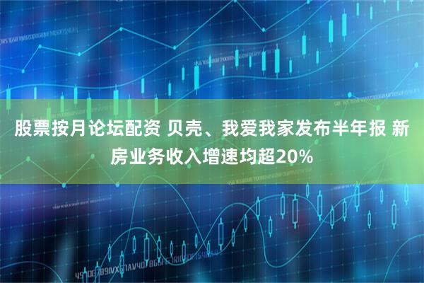 股票按月论坛配资 贝壳、我爱我家发布半年报 新房业务收入增速均超20%