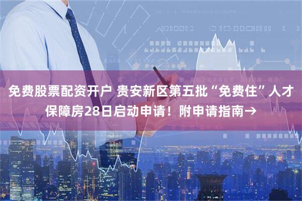 免费股票配资开户 贵安新区第五批“免费住”人才保障房28日启动申请！附申请指南→