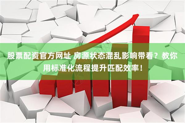 股票配资官方网址 房源状态混乱影响带看？教你用标准化流程提升匹配效率！