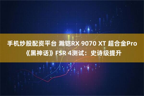 手机炒股配资平台 瀚铠RX 9070 XT 超合金Pro 《黑神话》FSR 4测试:史诗级提升