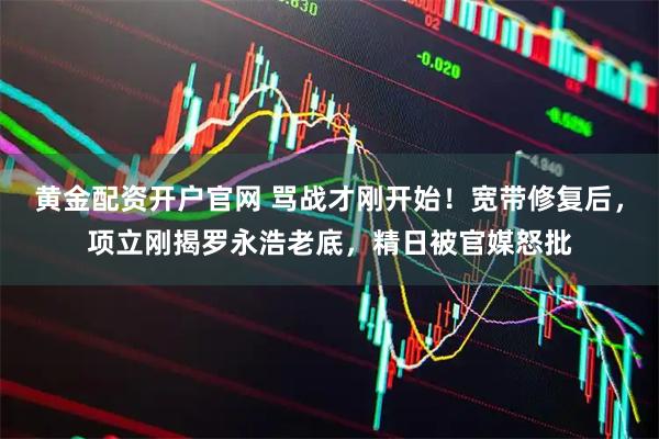 黄金配资开户官网 骂战才刚开始!宽带修复后,项立刚揭罗永浩老底,精日被官媒怒批