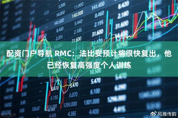 配资门户导航 RMC:法比安预计将很快复出,他已经恢复高强度个人训练