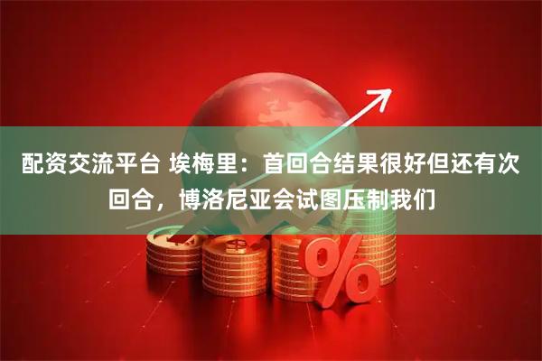 配资交流平台 埃梅里：首回合结果很好但还有次回合，博洛尼亚会试图压制我们