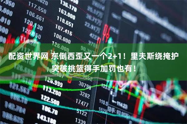 配资世界网 东倒西歪又一个2+1！里夫斯绕掩护突破挑篮得手加罚也有！