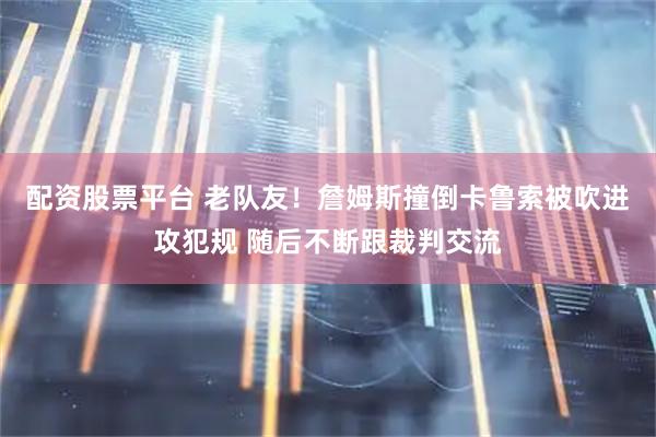 配资股票平台 老队友！詹姆斯撞倒卡鲁索被吹进攻犯规 随后不断跟裁判交流