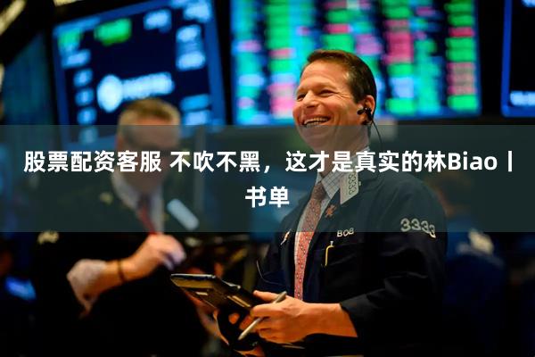 股票配资客服 不吹不黑，这才是真实的林Biao丨书单